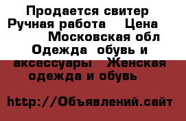 Продается свитер. Ручная работа. › Цена ­ 3 500 - Московская обл. Одежда, обувь и аксессуары » Женская одежда и обувь   